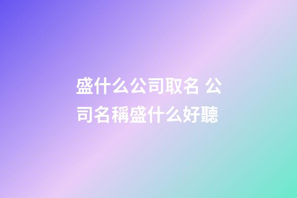 盛什么公司取名 公司名稱盛什么好聽-第1張-公司起名-玄機派